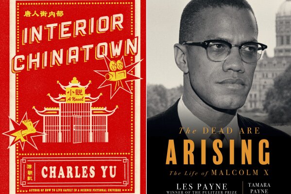 This combination photo shows book cover images for Charles Yu's “Interior Chinatown,” a satirical, cinematic novel written in the form of a screenplay, left, and " “The Dead Are Arising:The Life of Malcolm X," a biography by Tamara Payne and her late father Les Payne. The novel and biography won National Book Awards for fiction and non-fiction respectively. (Pantheon via AP, left, and Liveright via AP)